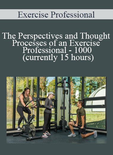 Exercise Professional - The Perspectives and Thought Processes of an Exercise Professional - 1000 (currently 15 hours)