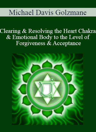 Michael Davis Golzmane - Clearing & Resolving the Heart Chakra & Emotional Body to the Level of Forgiveness & Acceptance